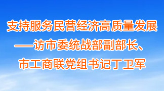 支持服务民营经济高质量发展——访市委统战部副部长、市工商联党组书记丁卫军